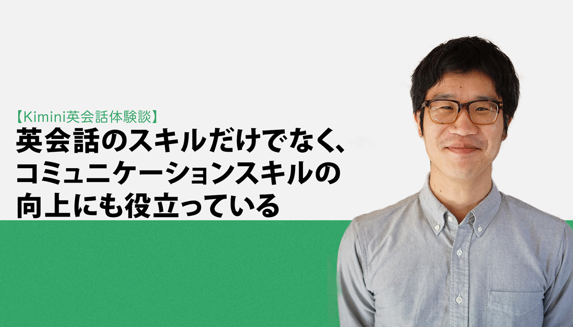 Kimini英会話体験談vol.3 「英会話のスキルだけでなく、コミュニケーションスキルの向上にも役立っている」