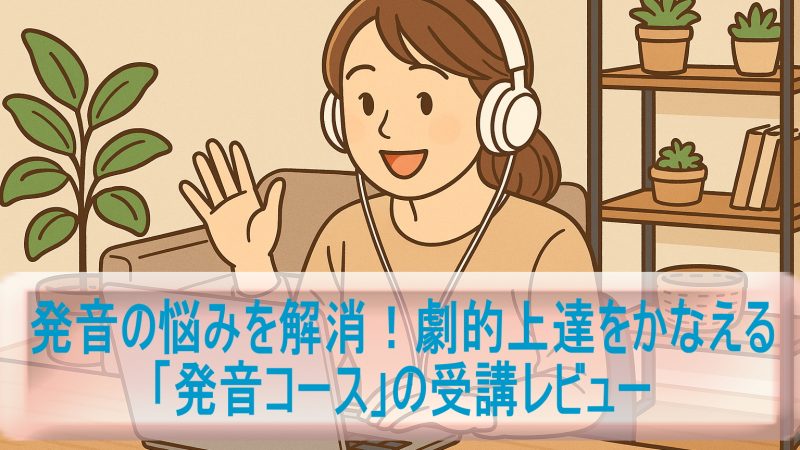 発音の悩みを解消！劇的上達をかなえる「発音コース」の受講レビュー