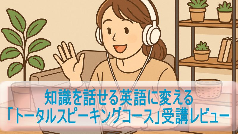 知識を話せる英語に変える「トータルスピーキングコース」受講レビュー