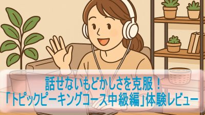 話せないもどかしさを克服！「トピックピーキングコース中級編」体験レビュー
