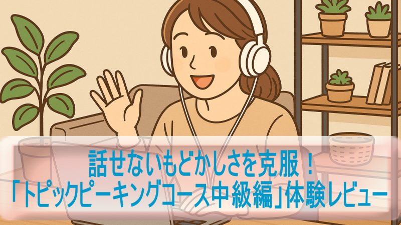 話せないもどかしさを克服！「トピックピーキングコース中級編」体験レビュー