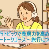 旅行トピックで表現力を高める！「フリートークコース – 旅行について」受講レビュー