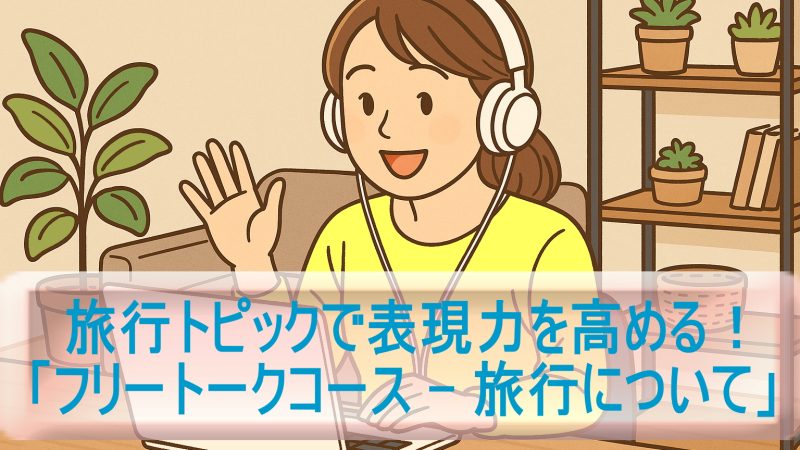 旅行トピックで表現力を高める！「フリートークコース – 旅行について」受講レビュー