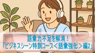 語彙力不足を解消！「ビジネスシーン特訓コース＜語彙強化＞編2」受講レビュー