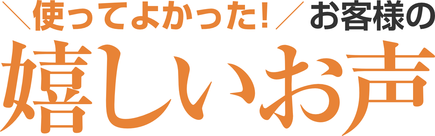 使ってよかった!お客様の嬉しいお声